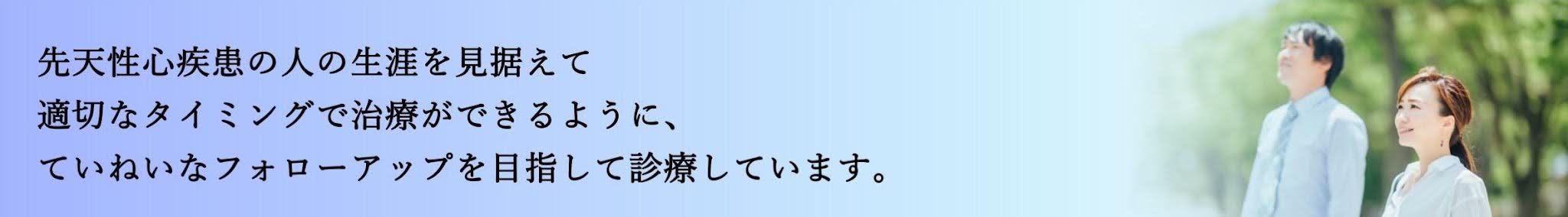 先天性心疾患の人の生涯を見据えて適切なタイミングで治療ができるように、ていねいなフォローアップを目指して診療しています。と書かれたバナー画像。