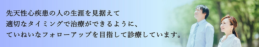 先天性心疾患の人の生涯を見据えて適切なタイミングで治療ができるように、ていねいなフォローアップを目指して診療しています。と書かれたバナー画像。