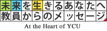 未来を生きるあなたへ教員からのメッセージ－At the Heart of YCU