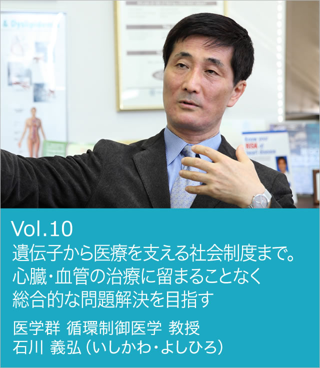 vol.10 遺伝子から医療を支える社会制度まで。心臓・血管の治療に留まることなく総合的な問題解決を目指す 医学群 循環制御医学 教授 石川 義弘