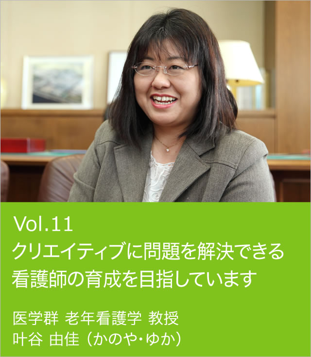 vol.11 クリエイティブに問題を解決できる看護師の育成を目指しています　医学群 老年看護学 教授　叶谷 由佳