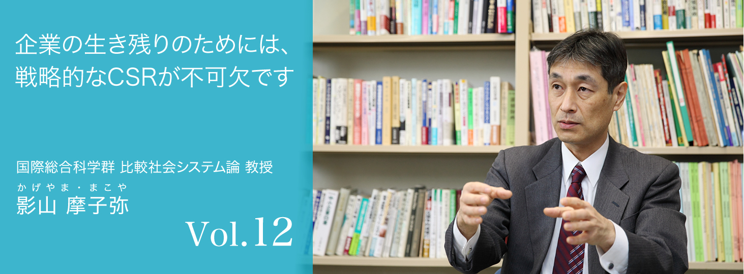 vol.12 企業の生き残りのためには、戦略的なCSRが不可欠です 国際総合科学群 比較社会システム学 教授　影山 摩子弥