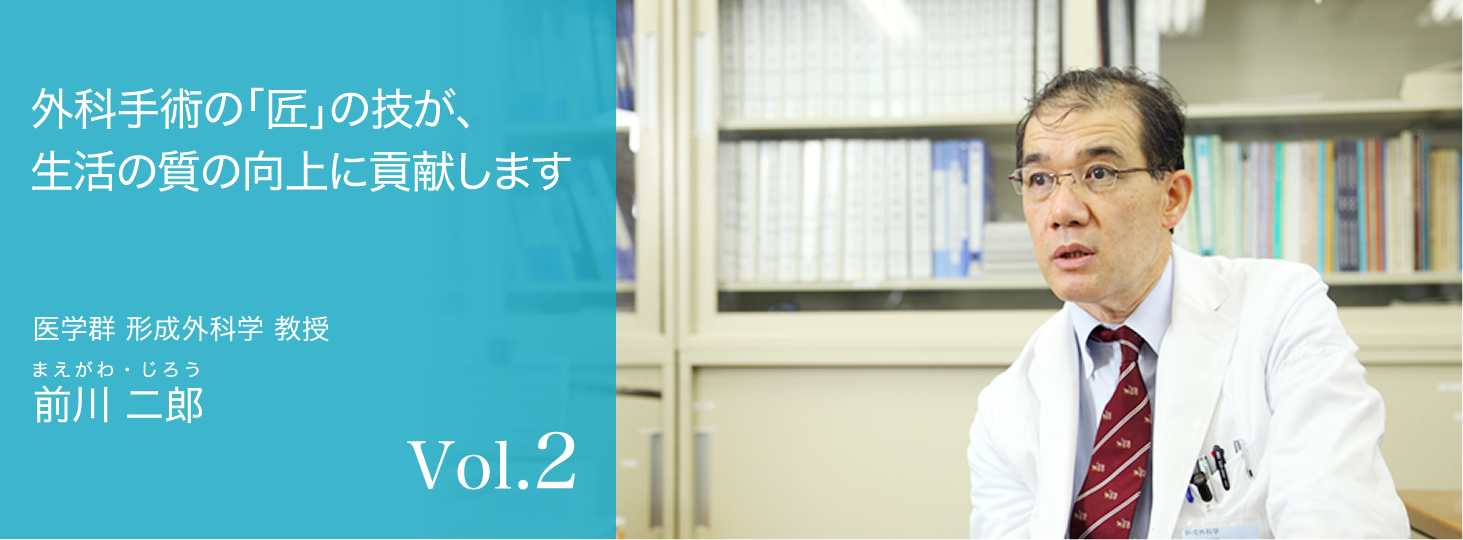 vol.2 外科手術の「匠」の技が、生活の質の向上に貢献します 医学群 形成外科学 教授 前川 二郎（まえがわ・じろう）