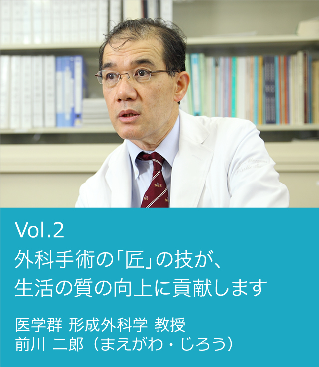 vol.2 外科手術の「匠」の技が、生活の質の向上に貢献します 医学群 形成外科学 教授 前川 二郎（まえがわ・じろう）