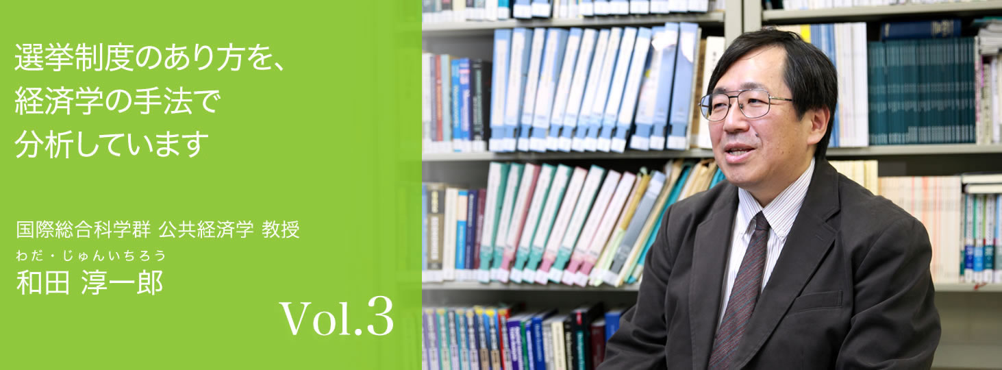 vol.3 選挙制度のあり方を、経済学の手法で分析しています 国際総合科学群 公共経済学 教授 和田 淳一郎（わだ・じゅんいちろう）