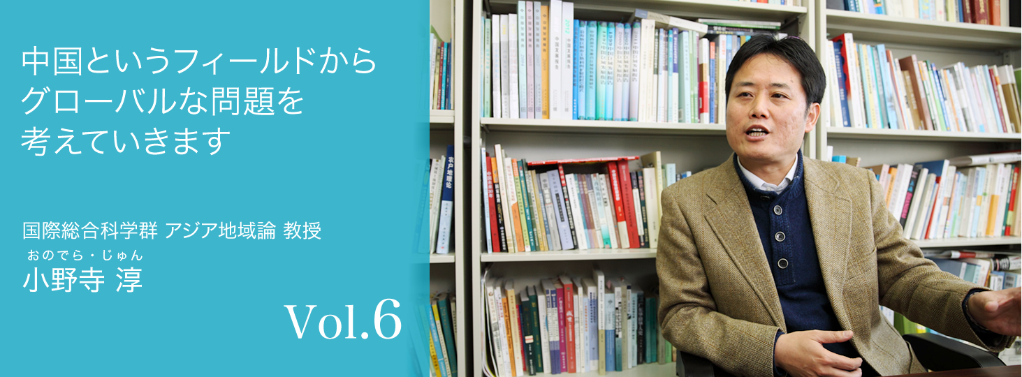 vol.6 中国というフィールドからグローバルな問題を考えていきます
　国際総合科学群　アジア地域論 教授　小野寺 淳（おのでら・じゅん）