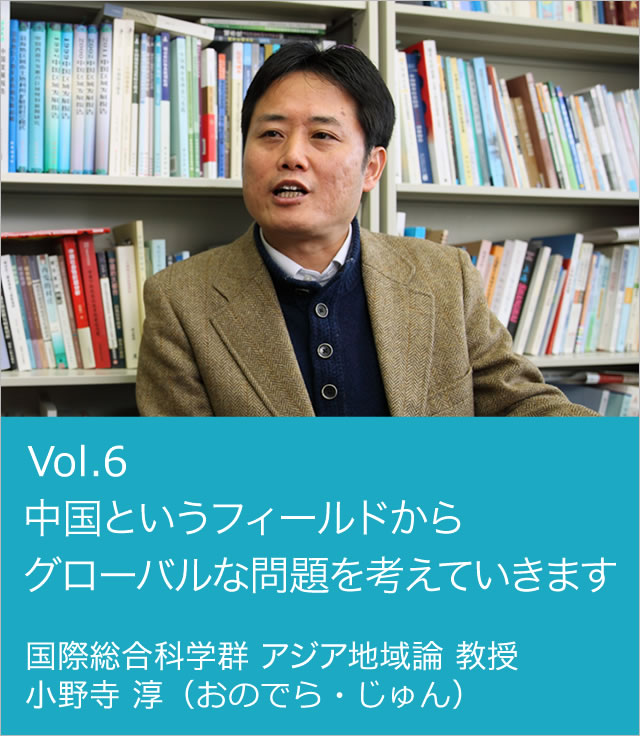 vol.6 中国というフィールドからグローバルな問題を考えていきます　国際総合科学群　アジア地域論 教授　小野寺 淳（
おのでら・じゅん）