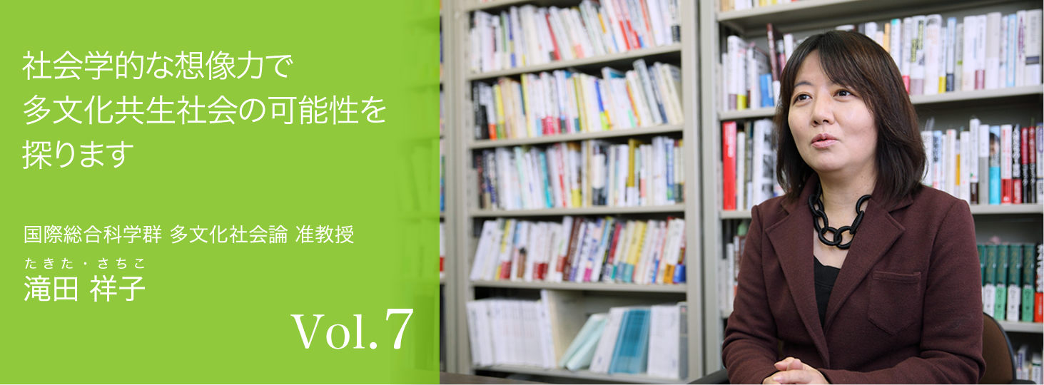 vol.7 社会学的な想像力で多文化共生社会の可能性を探ります　国際総合科学群 多文化社会論 准教授　滝田 祥子 