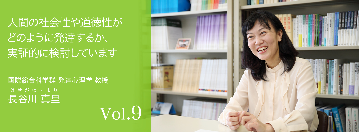 vol.9 人間の社会性や道徳性がどのように発達するか、実証的に検討しています　国際総合科学群 発達心理学 教授　長谷川 真里 