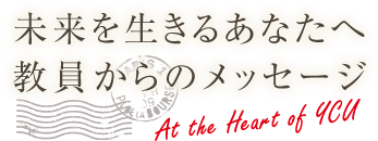 未来を生きるあなたへ教員からのメッセージ At the Heart of YCU