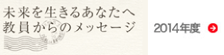 未来を生きるあなたへ 教員からのメッセージ 2014年度