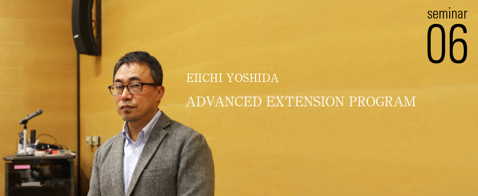 EIICHI YOSHIDA ADVANCED EXTENSION PROGRAM Seminar06